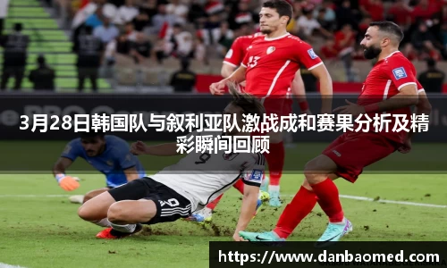 3月28日韩国队与叙利亚队激战成和赛果分析及精彩瞬间回顾