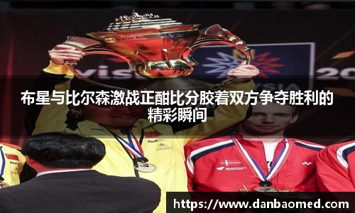 布星与比尔森激战正酣比分胶着双方争夺胜利的精彩瞬间