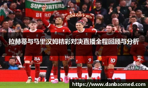 拉赫蒂与马里汉姆精彩对决直播全程回顾与分析