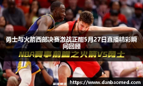 勇士与火箭西部决赛激战正酣5月27日直播精彩瞬间回顾