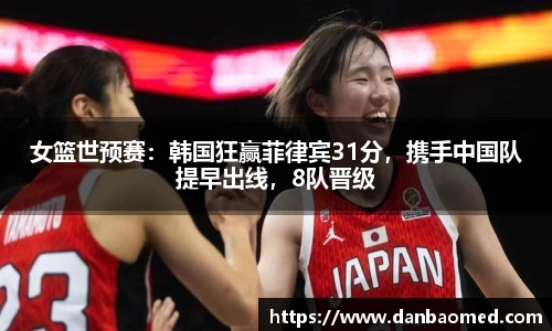 女篮世预赛：韩国狂赢菲律宾31分，携手中国队提早出线，8队晋级