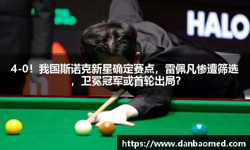 4-0！我国斯诺克新星确定赛点，雷佩凡惨遭筛选，卫冕冠军或首轮出局？