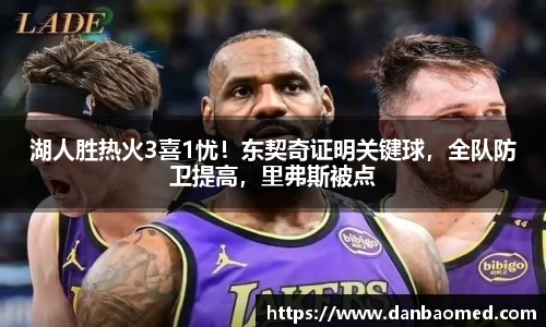 湖人胜热火3喜1忧！东契奇证明关键球，全队防卫提高，里弗斯被点